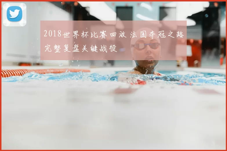 2018世界杯比赛回放 法国夺冠之路完整复盘关键战役