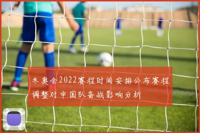 冬奥会2022赛程时间安排公布赛程调整对中国队备战影响分析