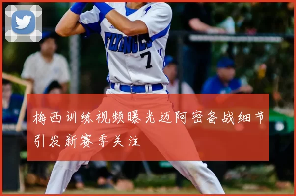 梅西训练视频曝光迈阿密备战细节引发新赛季关注