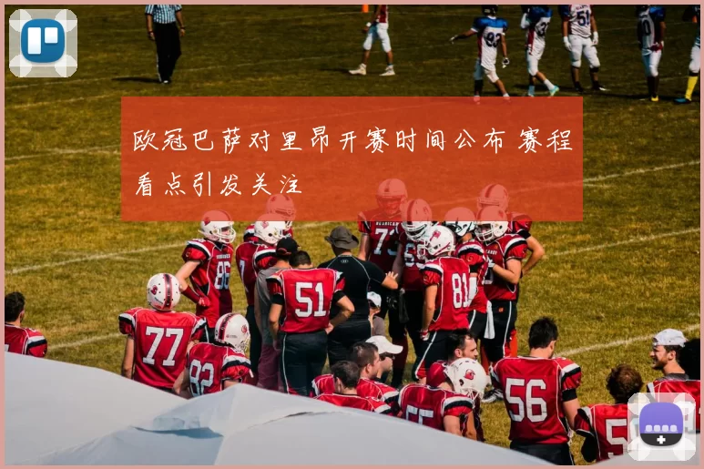 欧冠巴萨对里昂开赛时间公布 赛程看点引发关注