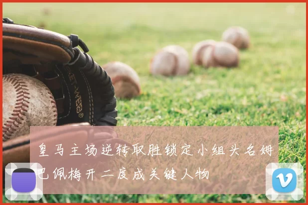 皇马主场逆转取胜锁定小组头名姆巴佩梅开二度成关键人物
