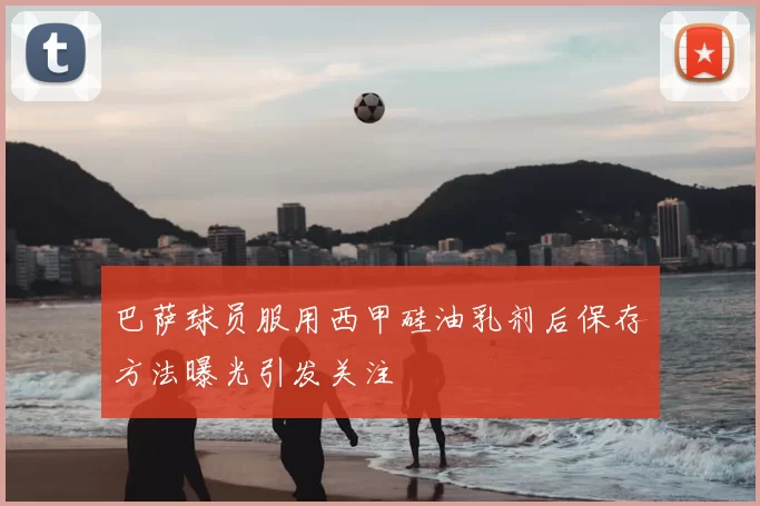 巴萨球员服用西甲硅油乳剂后保存方法曝光引发关注