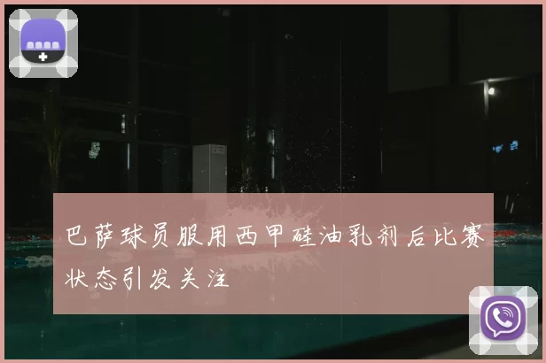 巴萨球员服用西甲硅油乳剂后比赛状态引发关注