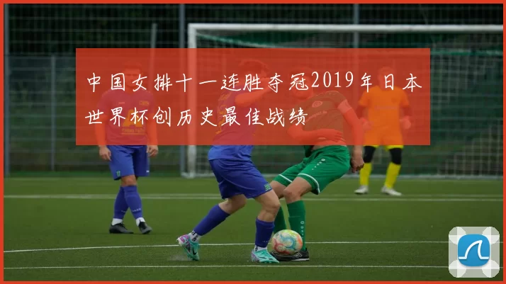 中国女排十一连胜夺冠2019年日本世界杯创历史最佳战绩
