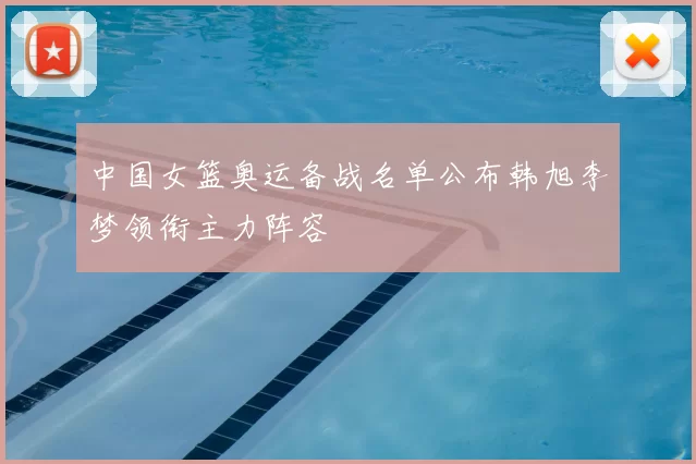 中国女篮奥运备战名单公布韩旭李梦领衔主力阵容