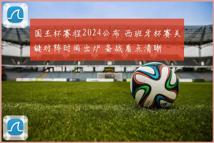 国王杯赛程2024公布 西班牙杯赛关键对阵时间出炉 备战看点清晰