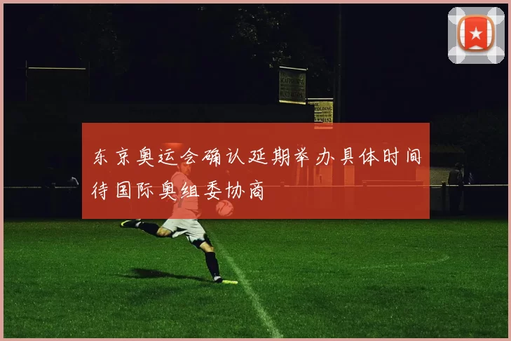 东京奥运会确认延期举办具体时间待国际奥组委协商