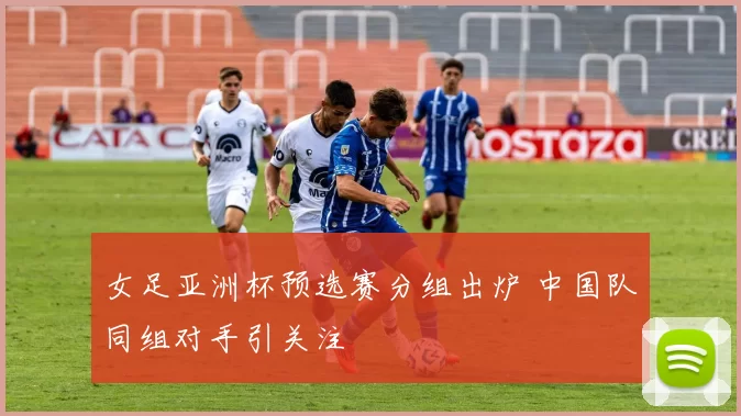 女足亚洲杯预选赛分组出炉 中国队同组对手引关注