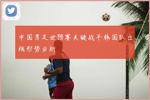 中国男足世预赛关键战平韩国队出线形势分析