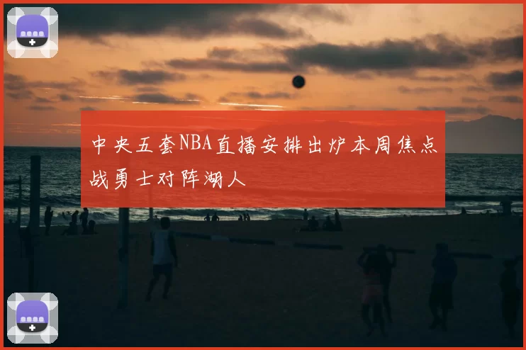 中央五套NBA直播安排出炉本周焦点战勇士对阵湖人