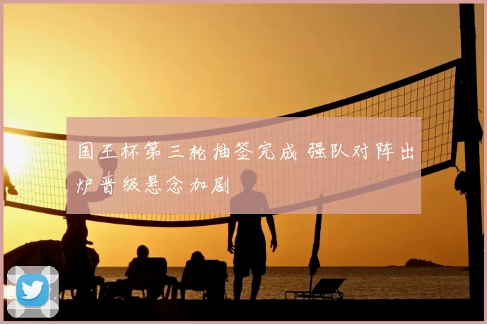 国王杯第三轮抽签完成 强队对阵出炉晋级悬念加剧