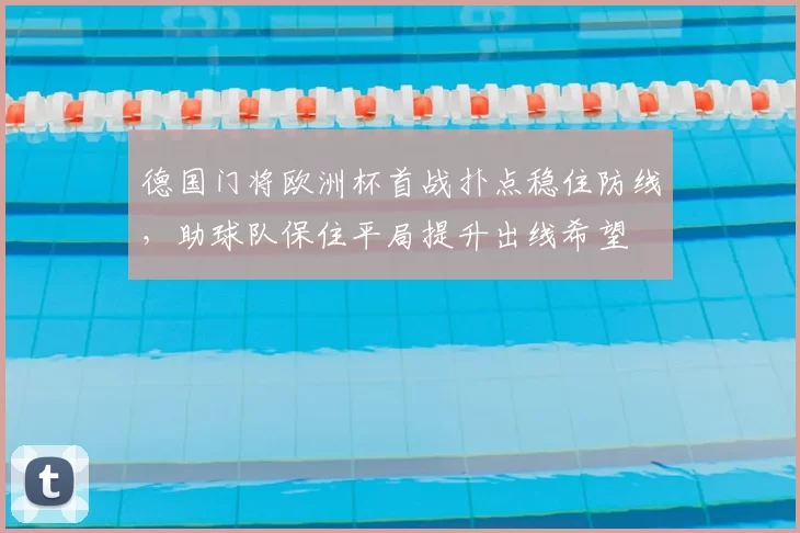 德国门将欧洲杯首战扑点稳住防线,助球队保住平局提升出线希望
