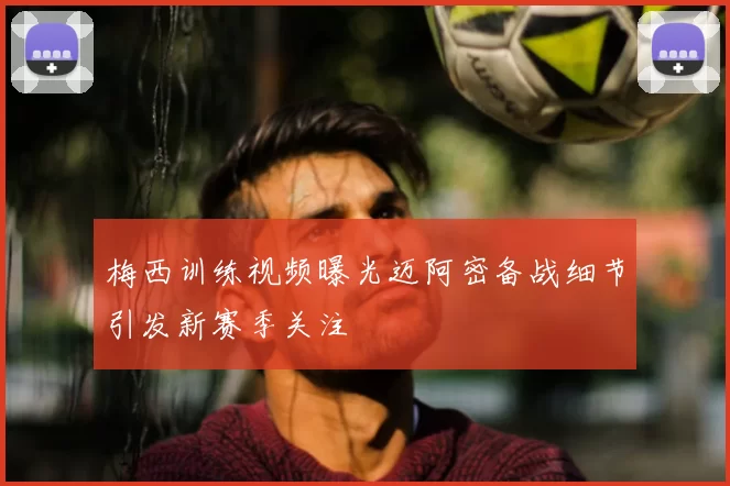 梅西训练视频曝光迈阿密备战细节引发新赛季关注