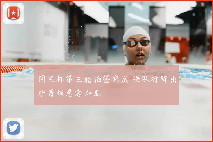 国王杯第三轮抽签完成 强队对阵出炉晋级悬念加剧