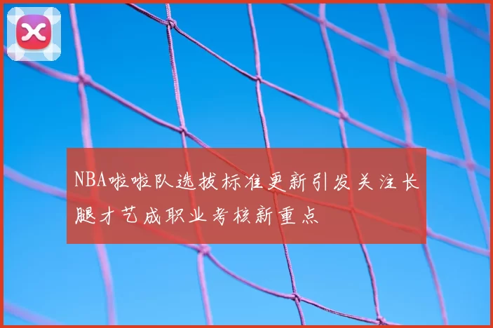 NBA啦啦队选拔标准更新引发关注长腿才艺成职业考核新重点