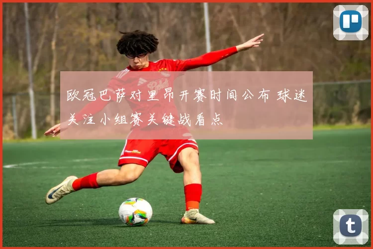 欧冠巴萨对里昂开赛时间公布 球迷关注小组赛关键战看点