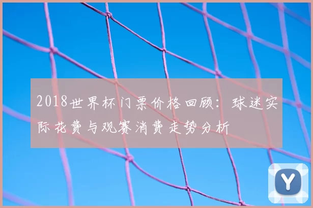 2018世界杯门票价格回顾：球迷实际花费与观赛消费走势分析