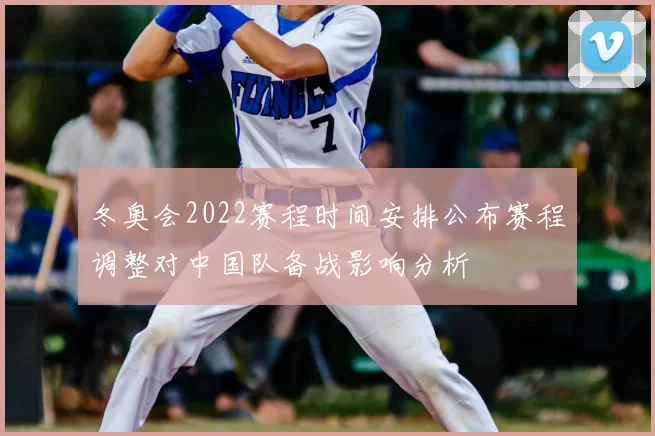 冬奥会2022赛程时间安排公布赛程调整对中国队备战影响分析