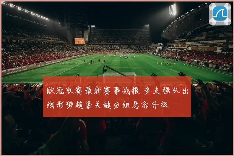 欧冠联赛最新赛事战报 多支强队出线形势趋紧关键分组悬念升级