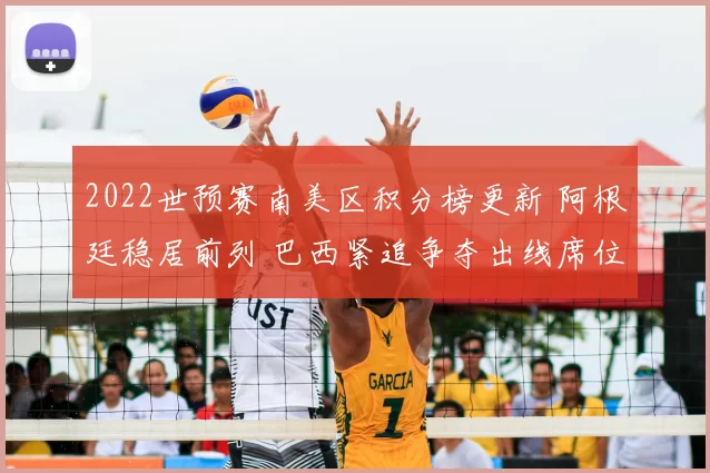2022世预赛南美区积分榜更新 阿根廷稳居前列 巴西紧追争夺出线席位