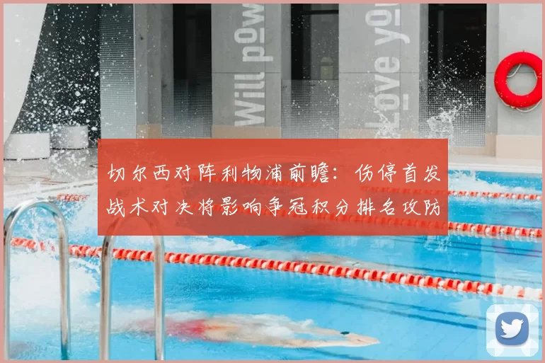 切尔西对阵利物浦前瞻:伤停首发战术对决将影响争冠积分排名攻防焦点