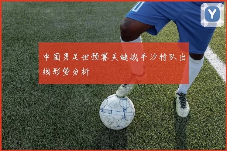 中国男足世预赛关键战平沙特队出线形势分析