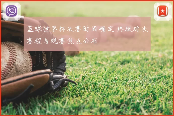 篮球世界杯决赛时间确定 终极对决赛程与观赛焦点公布