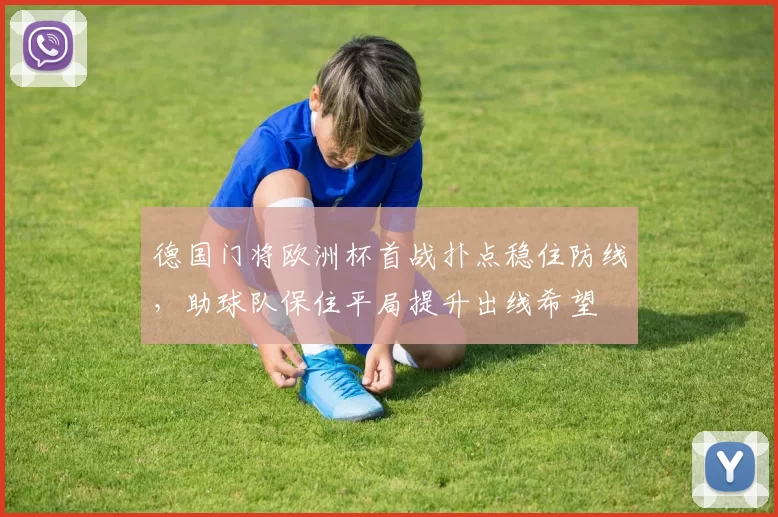 德国门将欧洲杯首战扑点稳住防线,助球队保住平局提升出线希望