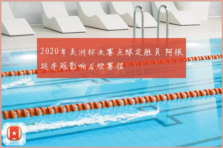 2020年美洲杯决赛点球定胜负 阿根廷夺冠影响后续赛程