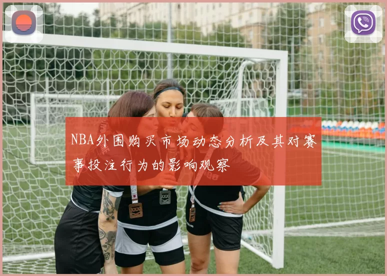 NBA外围购买市场动态分析及其对赛事投注行为的影响观察