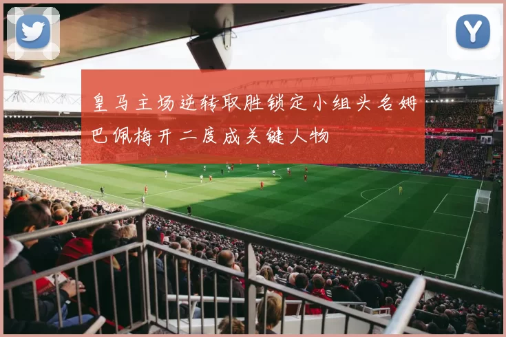 皇马主场逆转取胜锁定小组头名姆巴佩梅开二度成关键人物