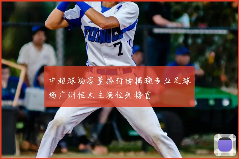 中超球场容量排行榜揭晓专业足球场广州恒大主场位列榜首