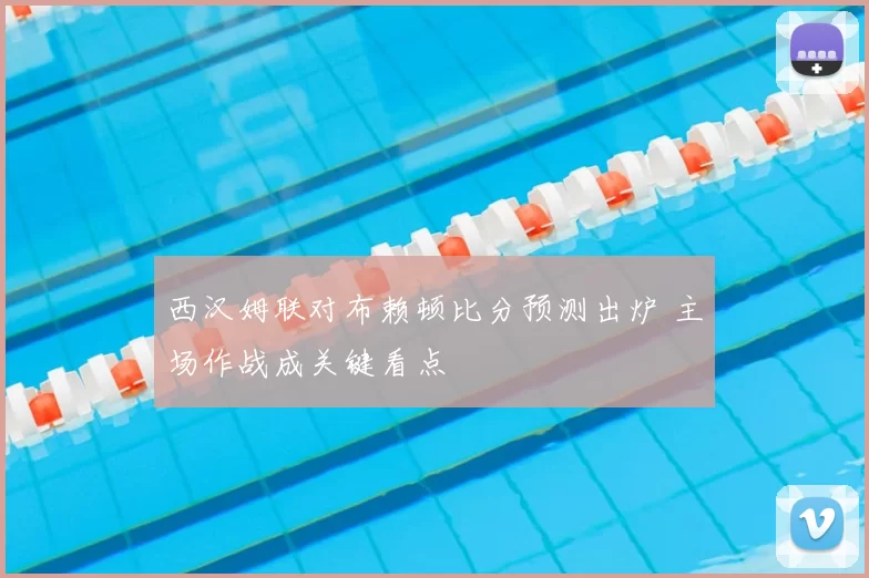 西汉姆联对布赖顿比分预测出炉 主场作战成关键看点