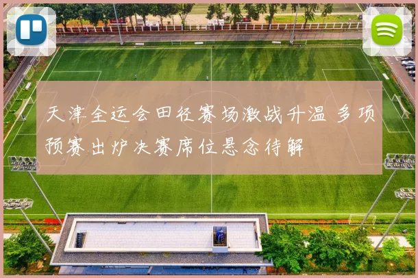 天津全运会田径赛场激战升温 多项预赛出炉决赛席位悬念待解