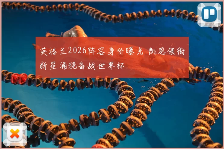英格兰2026阵容身价曝光 凯恩领衔新星涌现备战世界杯