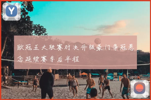 欧冠五大联赛对决升级豪门争冠悬念延续赛季后半程