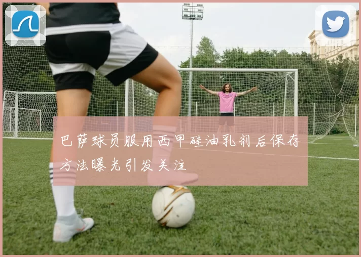 巴萨球员服用西甲硅油乳剂后保存方法曝光引发关注
