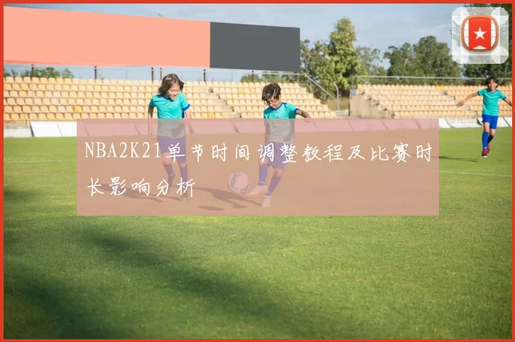 NBA2K21单节时间调整教程及比赛时长影响分析
