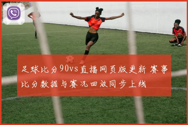 足球比分90vs直播网页版更新 赛事比分数据与赛况回放同步上线