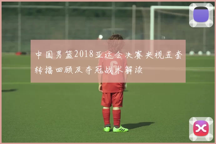 中国男篮2018亚运会决赛央视五套转播回顾及夺冠战术解读