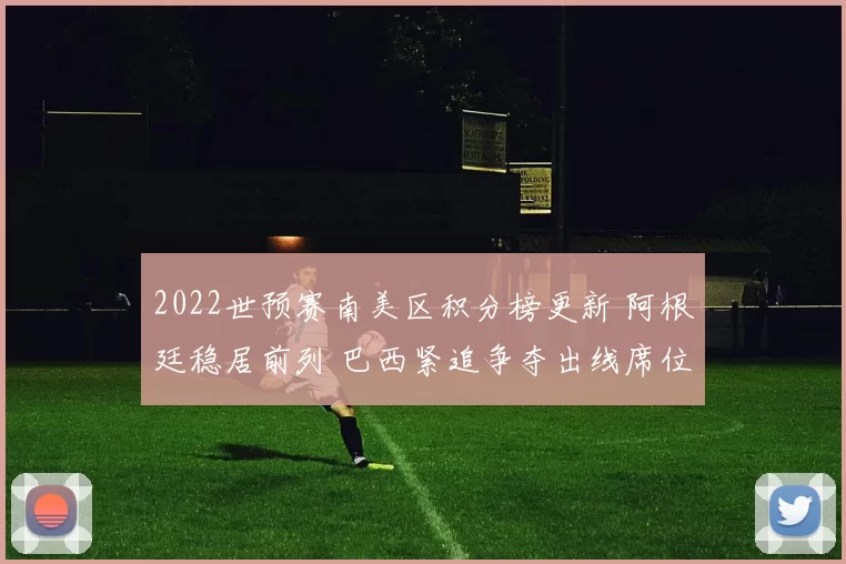 2022世预赛南美区积分榜更新 阿根廷稳居前列 巴西紧追争夺出线席位