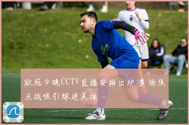欧冠今晚CCTV直播安排出炉 多场焦点战吸引球迷关注