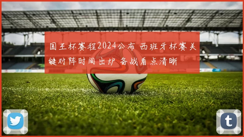 国王杯赛程2024公布 西班牙杯赛关键对阵时间出炉 备战看点清晰
