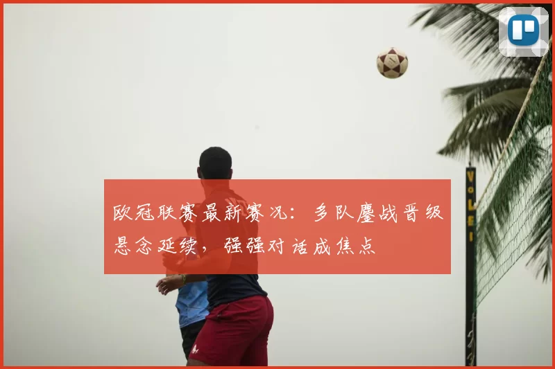 欧冠联赛最新赛况：多队鏖战晋级悬念延续，强强对话成焦点