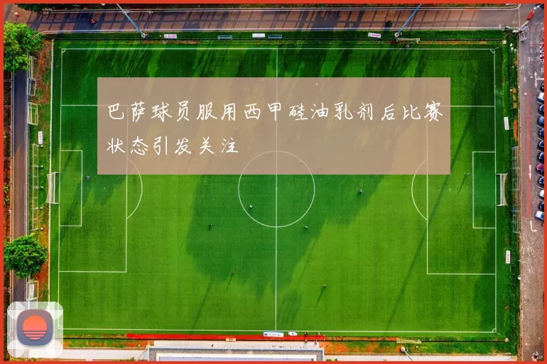 巴萨球员服用西甲硅油乳剂后比赛状态引发关注