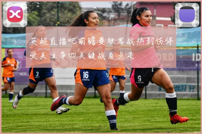 英超直播吧前瞻曼联客战热刺伤停受关注争四关键战看点足