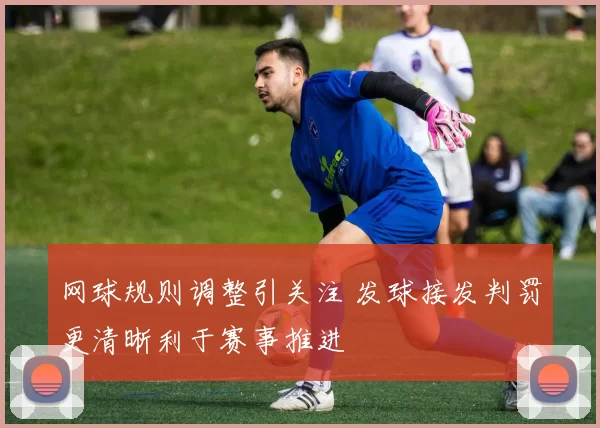 网球规则调整引关注 发球接发判罚更清晰利于赛事推进