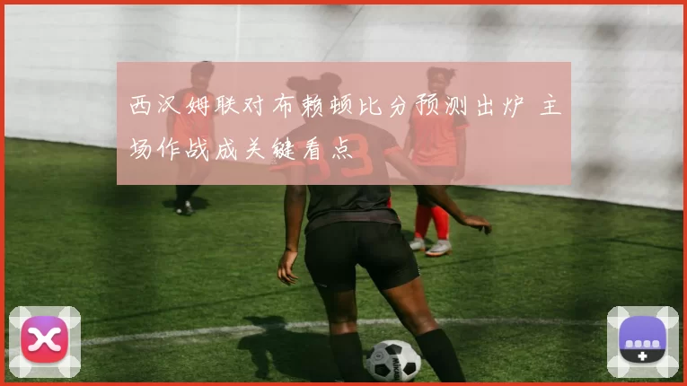 西汉姆联对布赖顿比分预测出炉 主场作战成关键看点