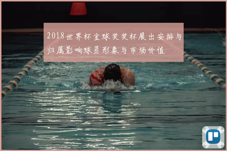 2018世界杯金球奖奖杯展出安排与归属影响球员形象与市场价值