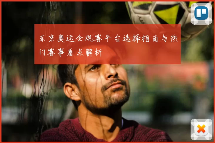 东京奥运会观赛平台选择指南与热门赛事看点解析